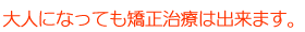 大人になっても矯正治療は出来ます。